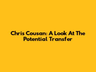 Chris Cousan: A Look At The Potential Transfer