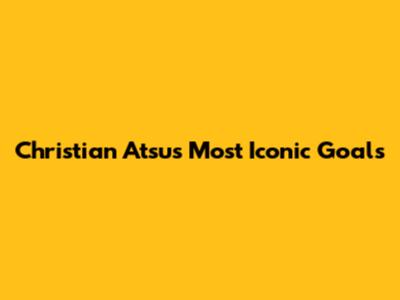 Christian Atsu's Most Iconic Goals