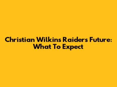 Christian Wilkins' Raiders Future: What To Expect