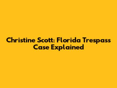 Christine Scott: Florida Trespass Case Explained