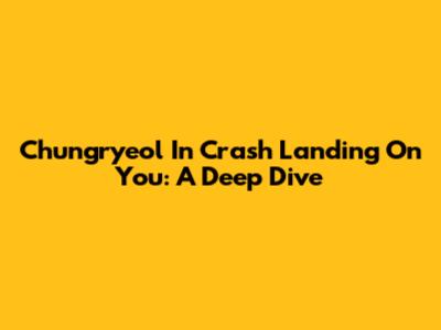 Chungryeol In Crash Landing On You: A Deep Dive