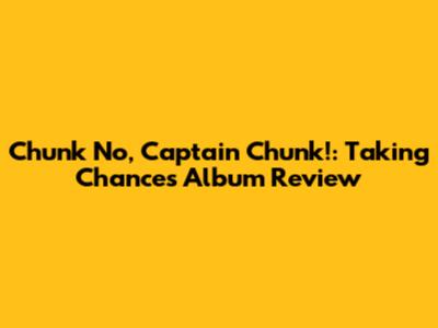 Chunk No, Captain Chunk!: Taking Chances Album Review