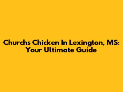 Church's Chicken In Lexington, MS: Your Ultimate Guide