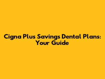 Cigna Plus Savings Dental Plans: Your Guide