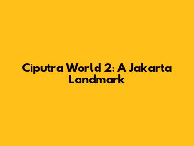 Ciputra World 2: A Jakarta Landmark