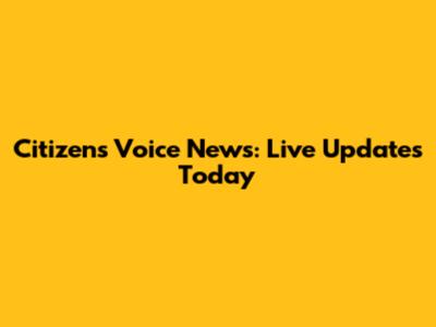 Citizens Voice News: Live Updates Today