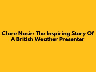 Clare Nasir: The Inspiring Story Of A British Weather Presenter