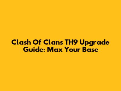 Clash Of Clans TH9 Upgrade Guide: Max Your Base