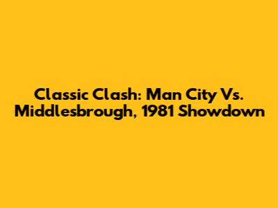 Classic Clash: Man City Vs. Middlesbrough, 1981 Showdown
