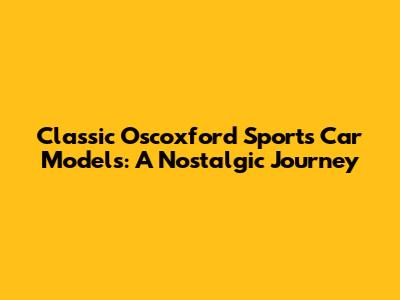 Classic Oscoxford Sports Car Models: A Nostalgic Journey