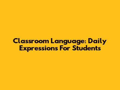 Classroom Language: Daily Expressions For Students