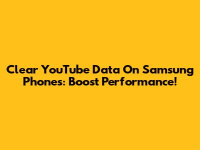 Clear YouTube Data On Samsung Phones: Boost Performance!