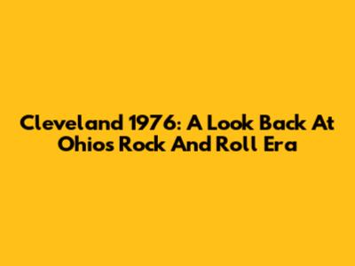 Cleveland 1976: A Look Back At Ohio's Rock And Roll Era