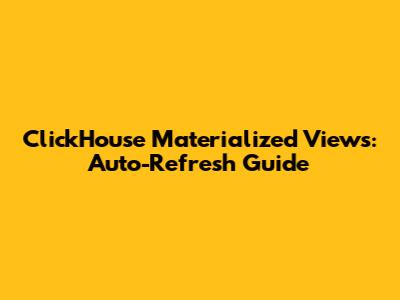 ClickHouse Materialized Views: Auto-Refresh Guide