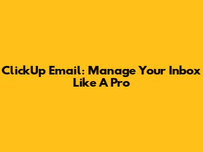 ClickUp Email: Manage Your Inbox Like A Pro
