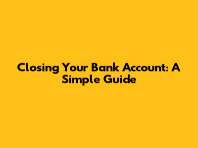 Closing Your Bank Account: A Simple Guide