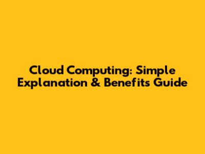 Cloud Computing: Simple Explanation & Benefits Guide