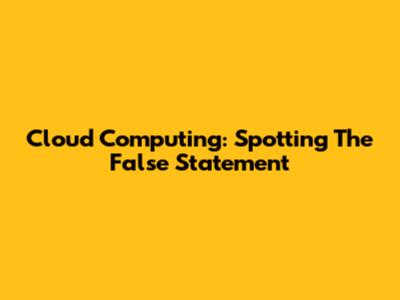 Cloud Computing: Spotting The False Statement
