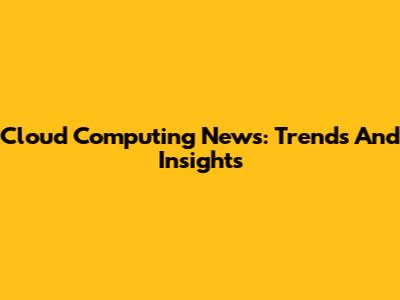 Cloud Computing News: Trends And Insights