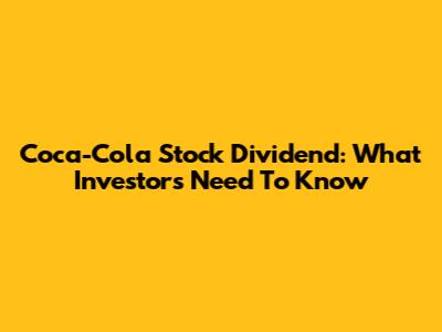 Coca-Cola Stock Dividend: What Investors Need To Know
