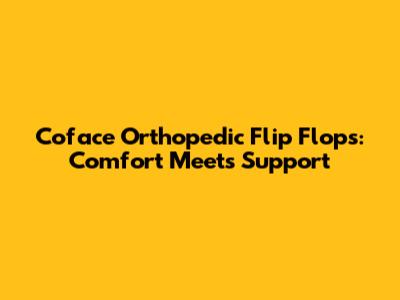 Coface Orthopedic Flip Flops: Comfort Meets Support