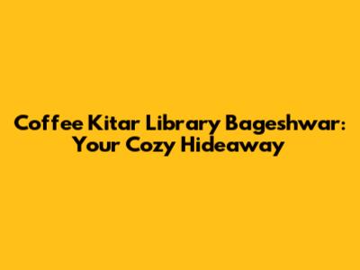 Coffee Kitar Library Bageshwar: Your Cozy Hideaway