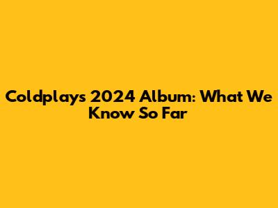 Coldplay's 2024 Album: What We Know So Far