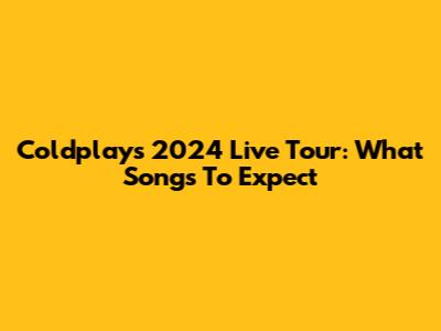 Coldplay's 2024 Live Tour: What Songs To Expect
