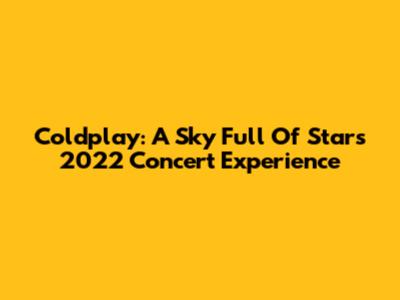 Coldplay: A Sky Full Of Stars 2022 Concert Experience