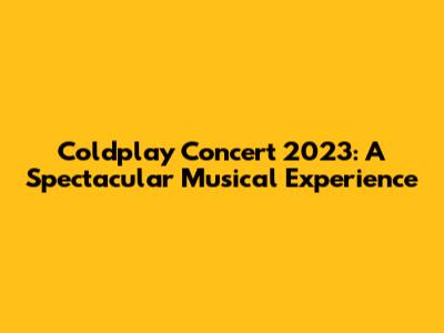 Coldplay Concert 2023: A Spectacular Musical Experience