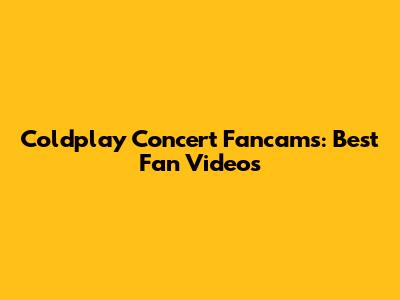 Coldplay Concert Fancams: Best Fan Videos