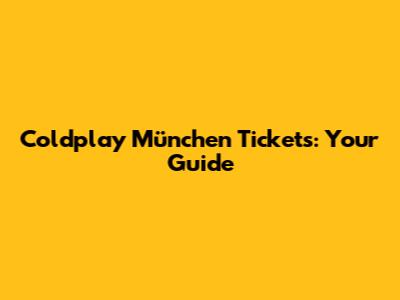 Coldplay München Tickets: Your Guide