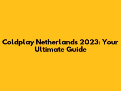 Coldplay Netherlands 2023: Your Ultimate Guide