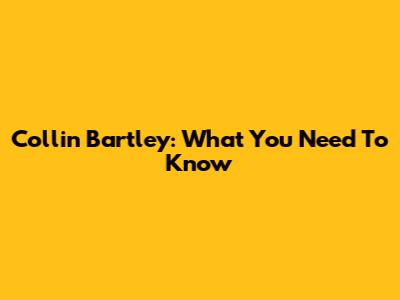 Collin Bartley: What You Need To Know