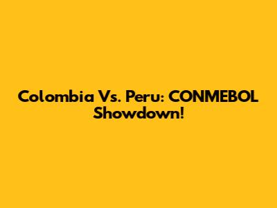 Colombia Vs. Peru: CONMEBOL Showdown!