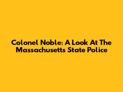 Colonel Noble: A Look At The Massachusetts State Police