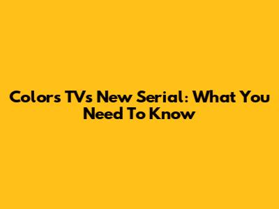Colors TV's New Serial: What You Need To Know