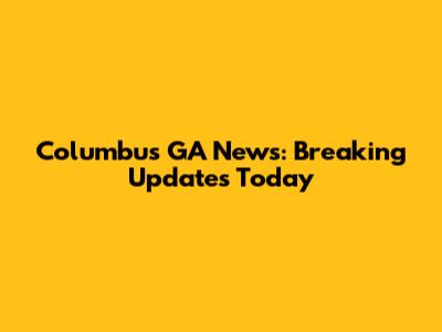 Columbus GA News: Breaking Updates Today