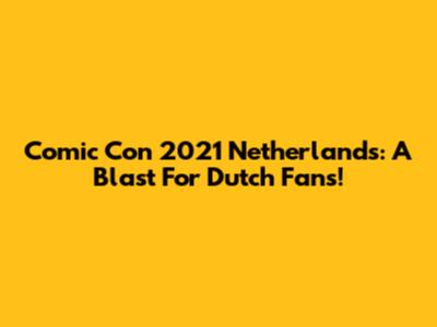 Comic Con 2021 Netherlands: A Blast For Dutch Fans!