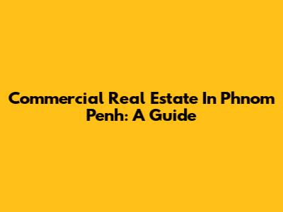 Commercial Real Estate In Phnom Penh: A Guide