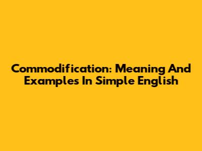 Commodification: Meaning And Examples In Simple English