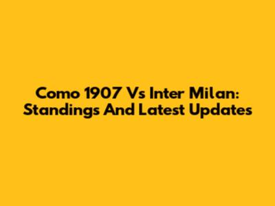 Como 1907 Vs Inter Milan: Standings And Latest Updates
