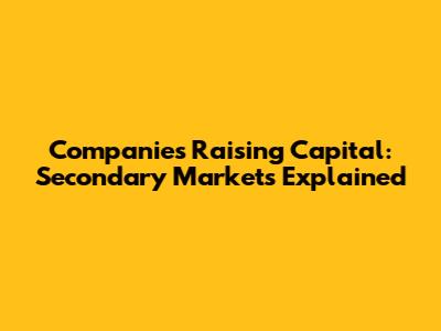 Companies Raising Capital: Secondary Markets Explained