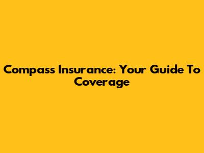 Compass Insurance: Your Guide To Coverage