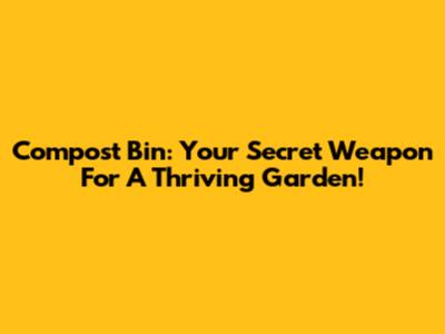 Compost Bin: Your Secret Weapon For A Thriving Garden!