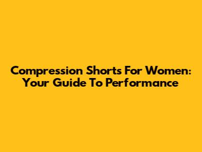 Compression Shorts For Women: Your Guide To Performance