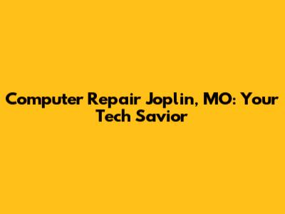 Computer Repair Joplin, MO: Your Tech Savior