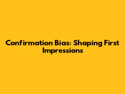 Confirmation Bias: Shaping First Impressions