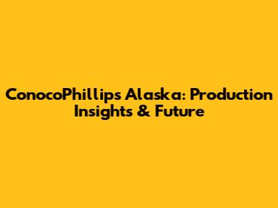 ConocoPhillips Alaska: Production Insights & Future
