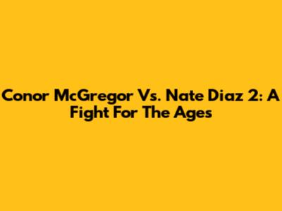 Conor McGregor Vs. Nate Diaz 2: A Fight For The Ages